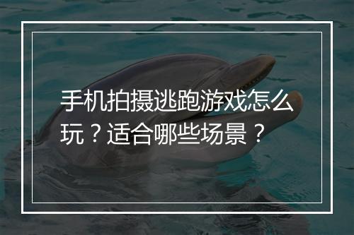 手机拍摄逃跑游戏怎么玩？适合哪些场景？