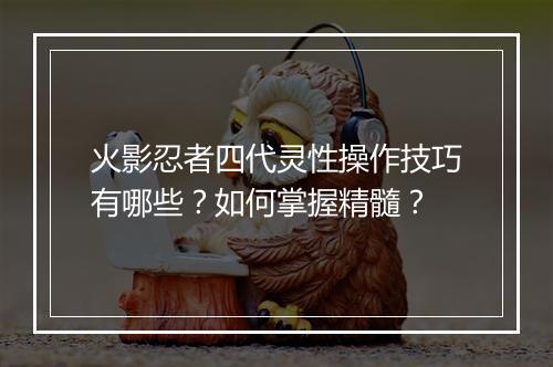 火影忍者四代灵性操作技巧有哪些？如何掌握精髓？