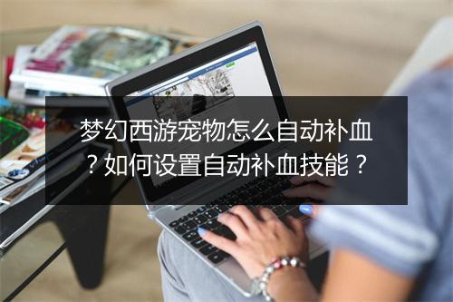 梦幻西游宠物怎么自动补血？如何设置自动补血技能？