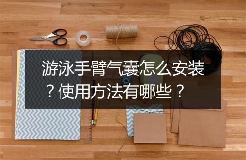 游泳手臂气囊怎么安装？使用方法有哪些？
