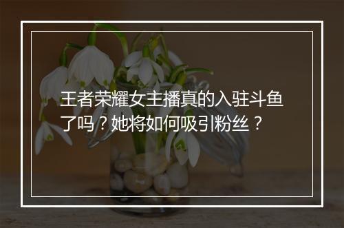 王者荣耀女主播真的入驻斗鱼了吗？她将如何吸引粉丝？