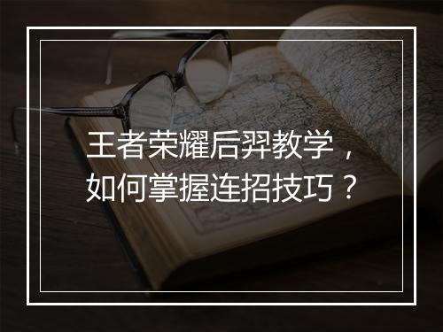 王者荣耀后羿教学，如何掌握连招技巧？