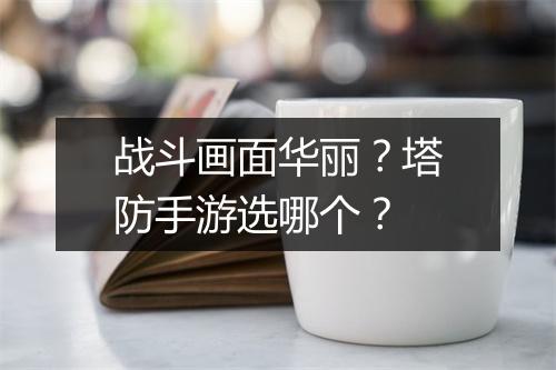 战斗画面华丽？塔防手游选哪个？