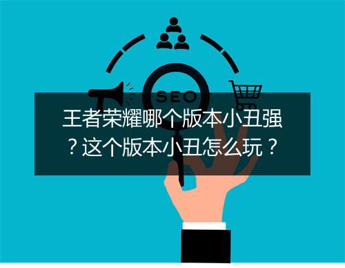王者荣耀哪个版本小丑强？这个版本小丑怎么玩？