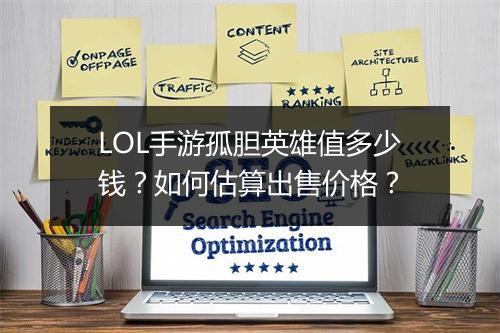 LOL手游孤胆英雄值多少钱？如何估算出售价格？