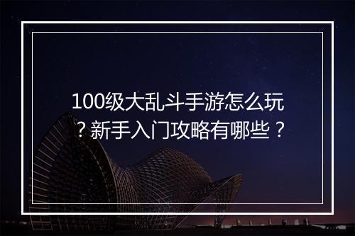 100级大乱斗手游怎么玩？新手入门攻略有哪些？