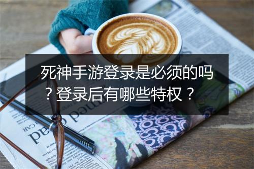 死神手游登录是必须的吗？登录后有哪些特权？