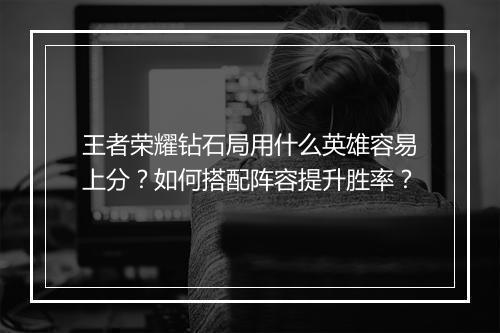 王者荣耀钻石局用什么英雄容易上分？如何搭配阵容提升胜率？