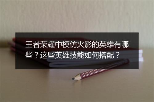 王者荣耀中模仿火影的英雄有哪些？这些英雄技能如何搭配？
