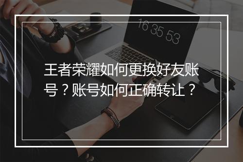 王者荣耀如何更换好友账号？账号如何正确转让？
