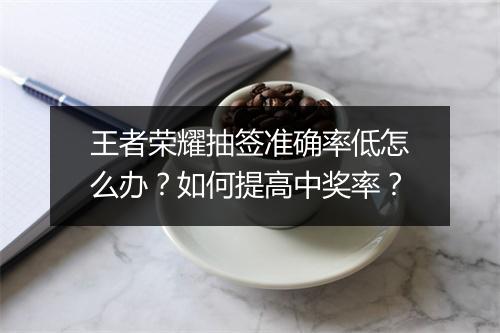 王者荣耀抽签准确率低怎么办？如何提高中奖率？