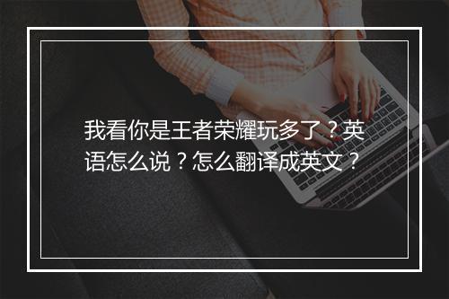 我看你是王者荣耀玩多了？英语怎么说？怎么翻译成英文？