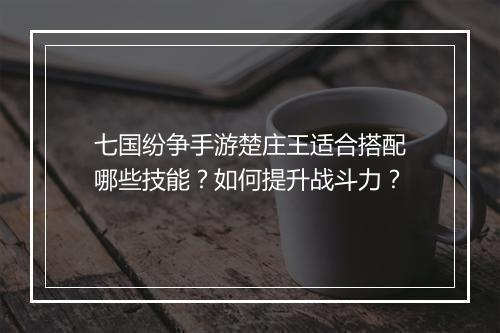 七国纷争手游楚庄王适合搭配哪些技能？如何提升战斗力？