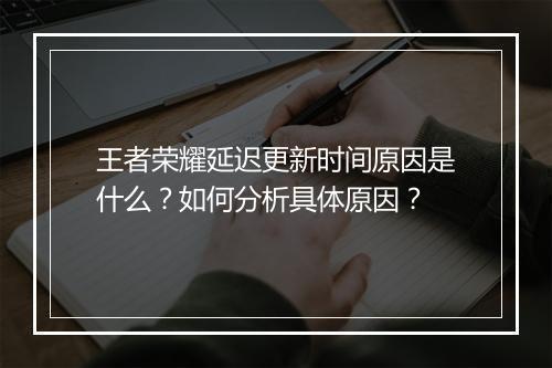 王者荣耀延迟更新时间原因是什么？如何分析具体原因？