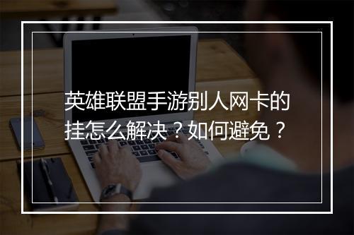 英雄联盟手游别人网卡的挂怎么解决？如何避免？