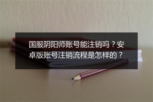 国服阴阳师账号能注销吗？安卓版账号注销流程是怎样的？