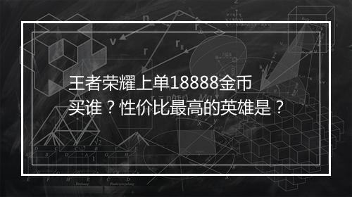 王者荣耀上单18888金币买谁？性价比最高的英雄是？