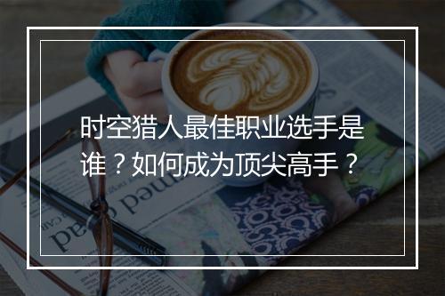 时空猎人最佳职业选手是谁？如何成为顶尖高手？