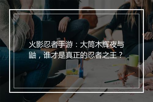 火影忍者手游：大筒木辉夜与鼬，谁才是真正的忍者之王？
