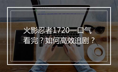 火影忍者1720一口气看完？如何高效追剧？