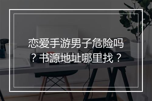 恋爱手游男子危险吗？书源地址哪里找？
