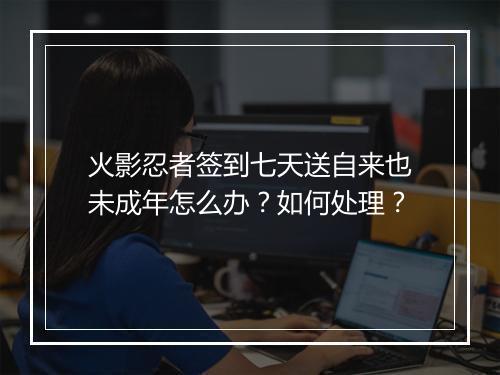火影忍者签到七天送自来也未成年怎么办？如何处理？