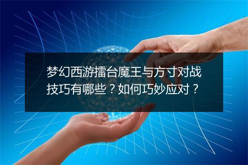 梦幻西游擂台魔王与方寸对战技巧有哪些？如何巧妙应对？