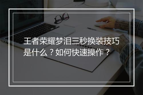 王者荣耀梦泪三秒换装技巧是什么？如何快速操作？