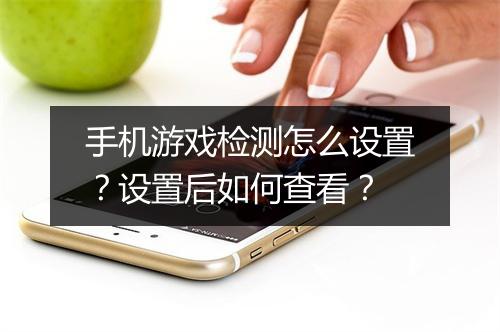 手机游戏检测怎么设置？设置后如何查看？