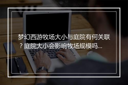 梦幻西游牧场大小与庭院有何关联？庭院大小会影响牧场规模吗？