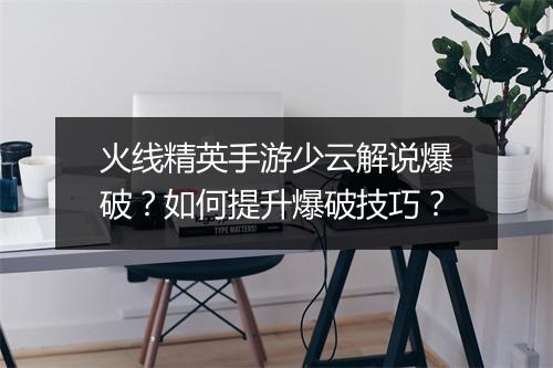 火线精英手游少云解说爆破？如何提升爆破技巧？