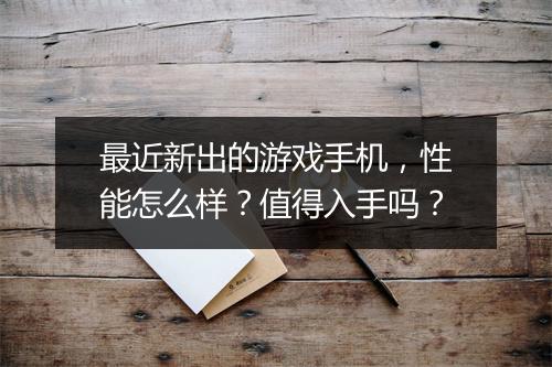 最近新出的游戏手机，性能怎么样？值得入手吗？