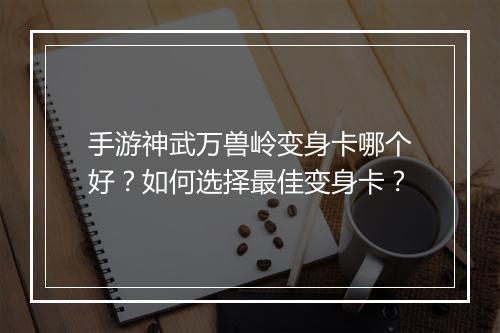 手游神武万兽岭变身卡哪个好？如何选择最佳变身卡？