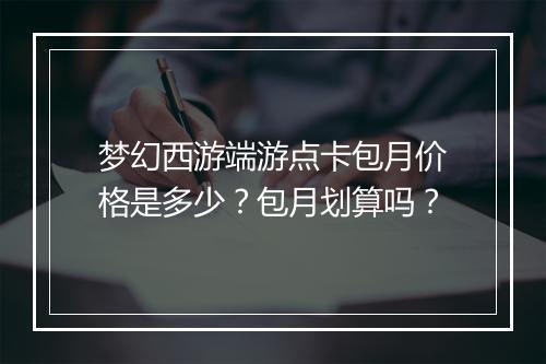 梦幻西游端游点卡包月价格是多少？包月划算吗？
