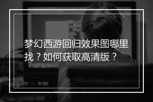 梦幻西游回归效果图哪里找？如何获取高清版？