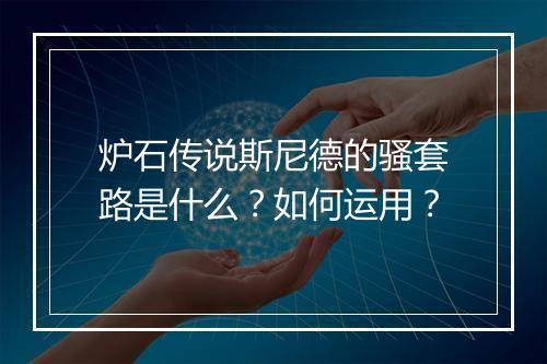 炉石传说斯尼德的骚套路是什么？如何运用？