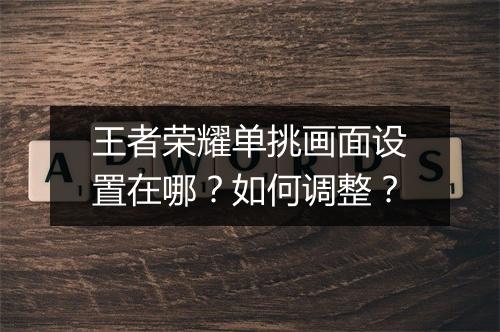 王者荣耀单挑画面设置在哪？如何调整？