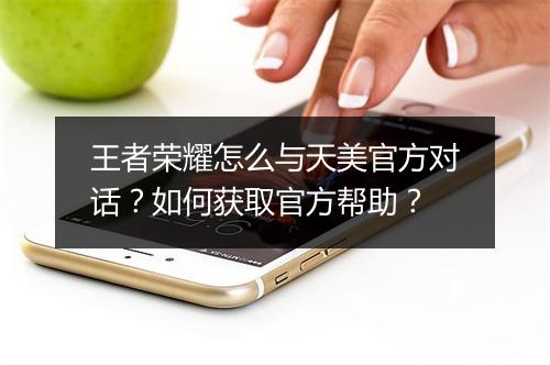 王者荣耀怎么与天美官方对话？如何获取官方帮助？
