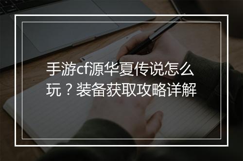 手游cf源华夏传说怎么玩？装备获取攻略详解