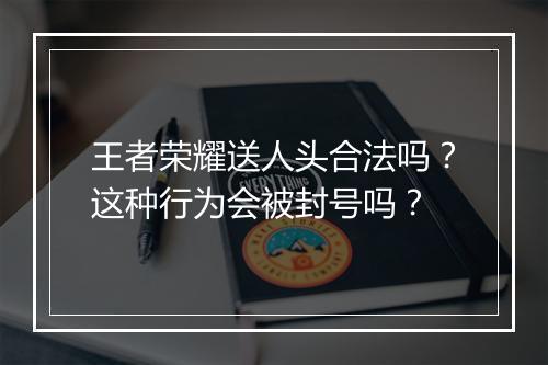 王者荣耀送人头合法吗？这种行为会被封号吗？