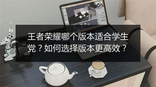 王者荣耀哪个版本适合学生党？如何选择版本更高效？