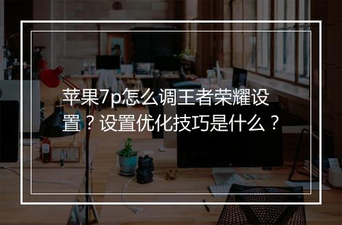 苹果7p怎么调王者荣耀设置？设置优化技巧是什么？