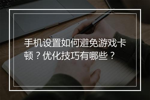 手机设置如何避免游戏卡顿？优化技巧有哪些？