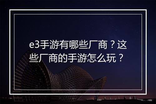 e3手游有哪些厂商？这些厂商的手游怎么玩？