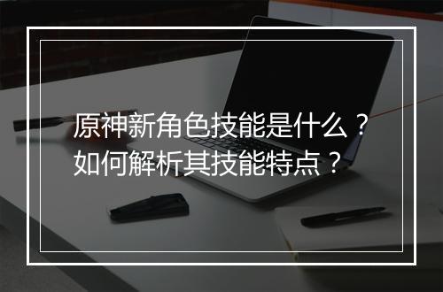 原神新角色技能是什么？如何解析其技能特点？