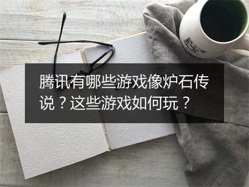 腾讯有哪些游戏像炉石传说？这些游戏如何玩？