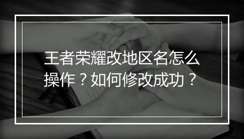 王者荣耀改地区名怎么操作？如何修改成功？