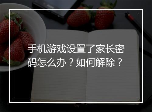 手机游戏设置了家长密码怎么办？如何解除？