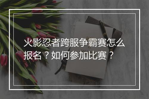 火影忍者跨服争霸赛怎么报名？如何参加比赛？
