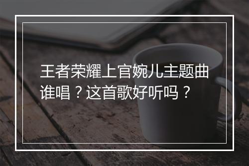 王者荣耀上官婉儿主题曲谁唱？这首歌好听吗？